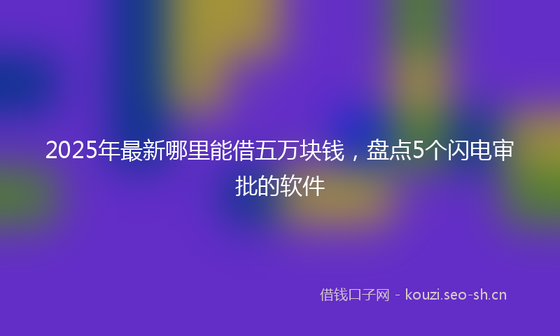 2025年最新哪里能借五万块钱，盘点5个闪电审批的软件