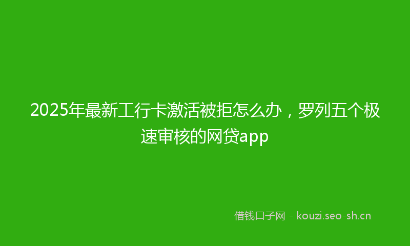 2025年最新工行卡激活被拒怎么办，罗列五个极速审核的网贷app