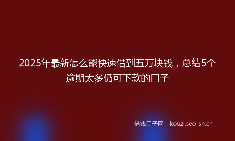 2025年最新怎么能快速借到五万块钱，总结5个逾期太多仍可下款的口子
