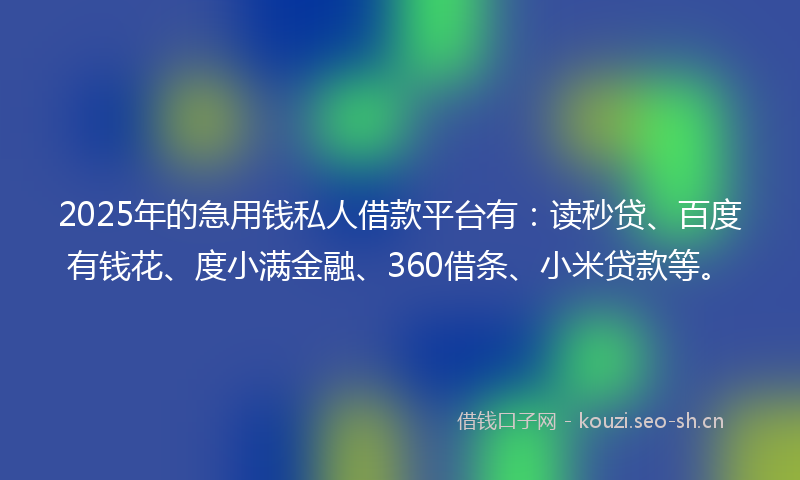 2025年的急用钱私人借款平台有：读秒贷、百度有钱花、度小满金融、360借条、小米贷款等。