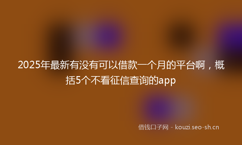 2025年最新有没有可以借款一个月的平台啊，概括5个不看征信查询的app