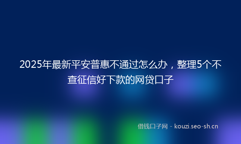 2025年最新平安普惠不通过怎么办，整理5个不查征信好下款的网贷口子