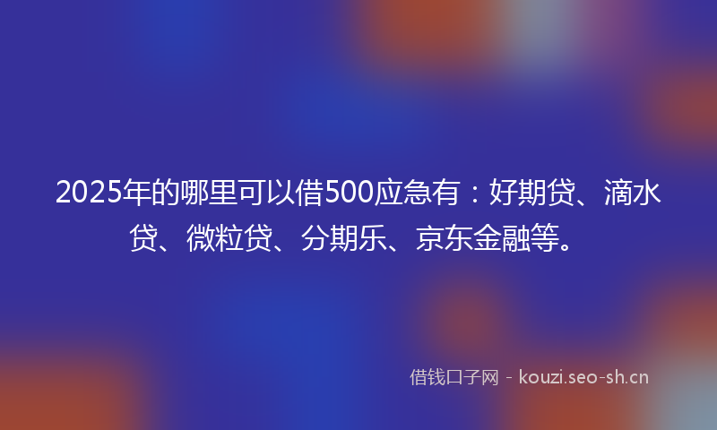 2025年的哪里可以借500应急有：好期贷、滴水贷、微粒贷、分期乐、京东金融等。