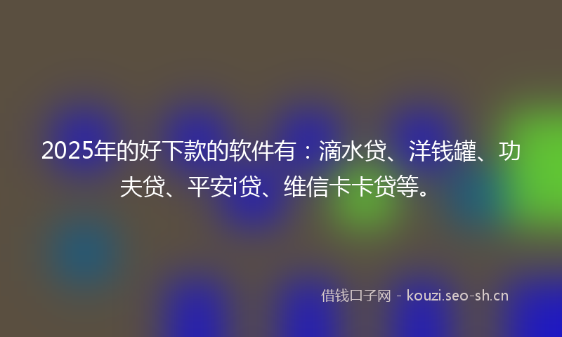 2025年的好下款的软件有：滴水贷、洋钱罐、功夫贷、平安i贷、维信卡卡贷等。