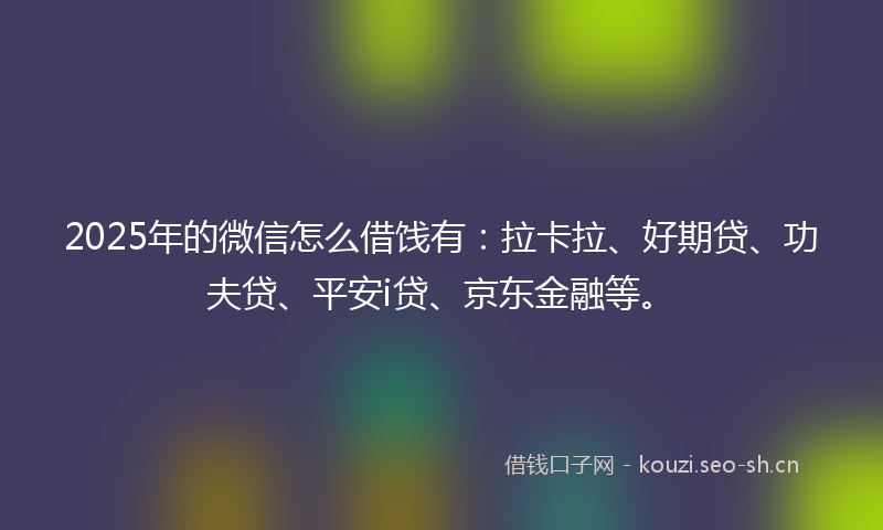 2025年的微信怎么借饯有：拉卡拉、好期贷、功夫贷、平安i贷、京东金融等。