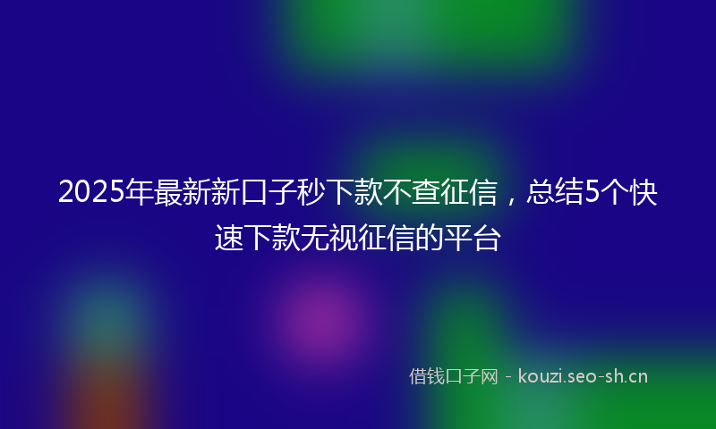 2025年最新新口子秒下款不查征信，总结5个快速下款无视征信的平台