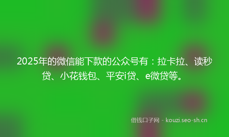 2025年的微信能下款的公众号有：拉卡拉、读秒贷、小花钱包、平安i贷、e微贷等。