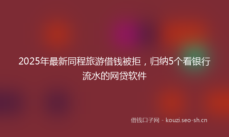 2025年最新同程旅游借钱被拒，归纳5个看银行流水的网贷软件