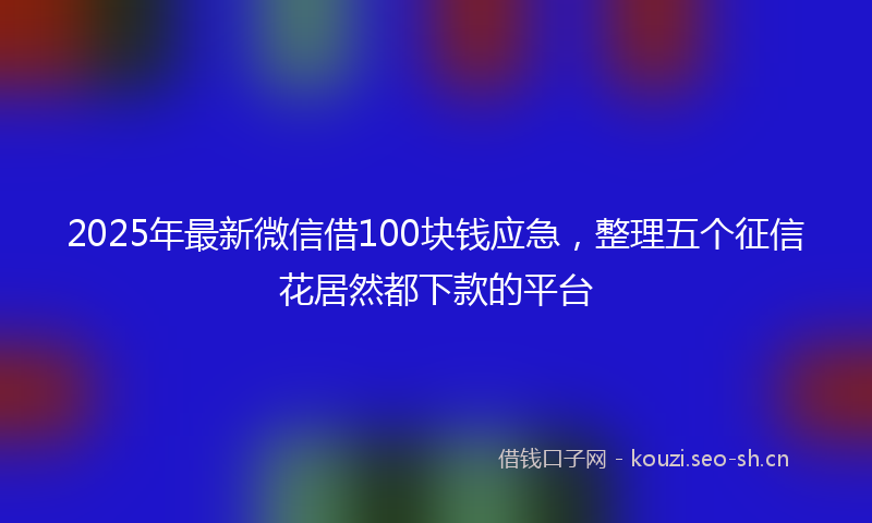 2025年最新微信借100块钱应急，整理五个征信花居然都下款的平台
