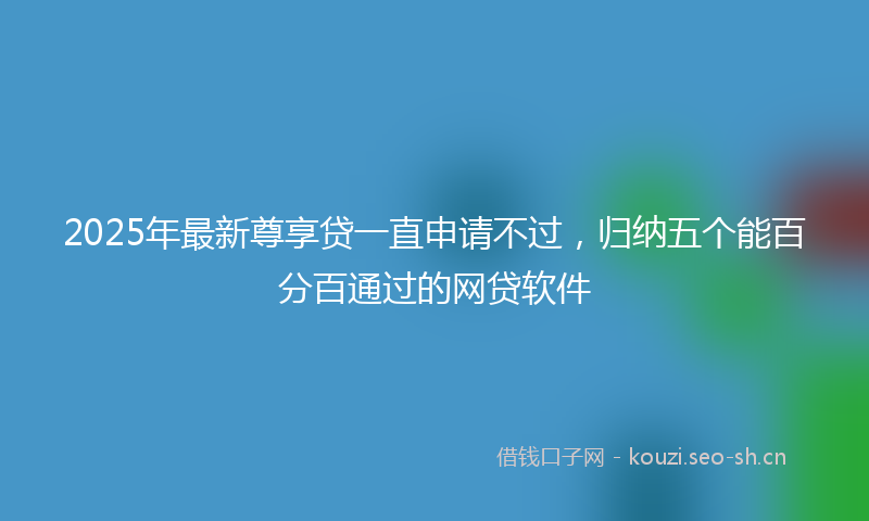 2025年最新尊享贷一直申请不过，归纳五个能百分百通过的网贷软件