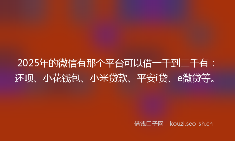 2025年的微信有那个平台可以借一千到二千有：还呗、小花钱包、小米贷款、平安i贷、e微贷等。