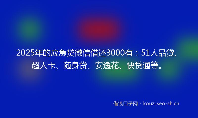 2025年的应急贷微信借还3000有：51人品贷、超人卡、随身贷、安逸花、快贷通等。