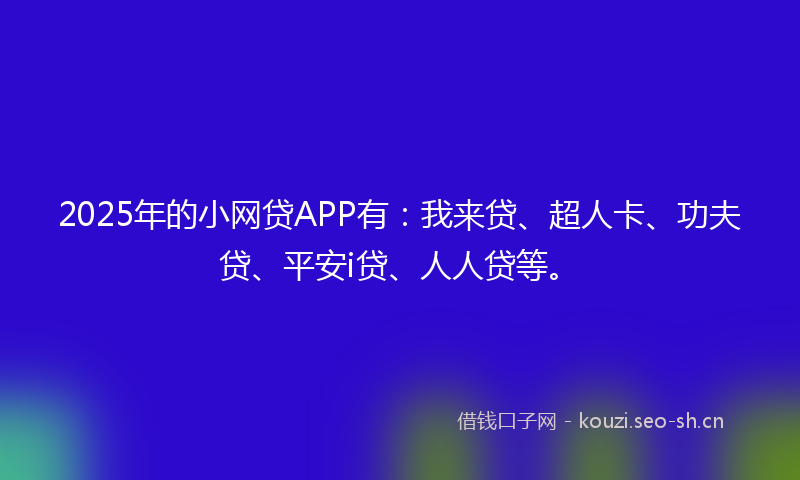 2025年的小网贷APP有：我来贷、超人卡、功夫贷、平安i贷、人人贷等。