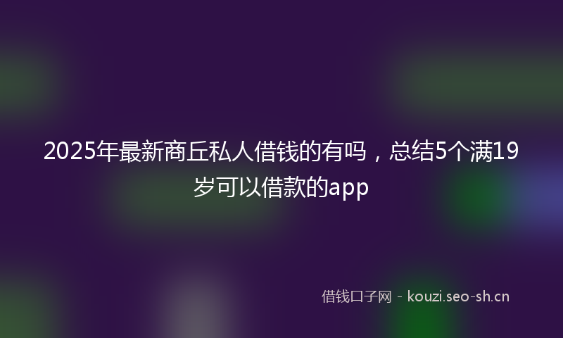 2025年最新商丘私人借钱的有吗，总结5个满19岁可以借款的app