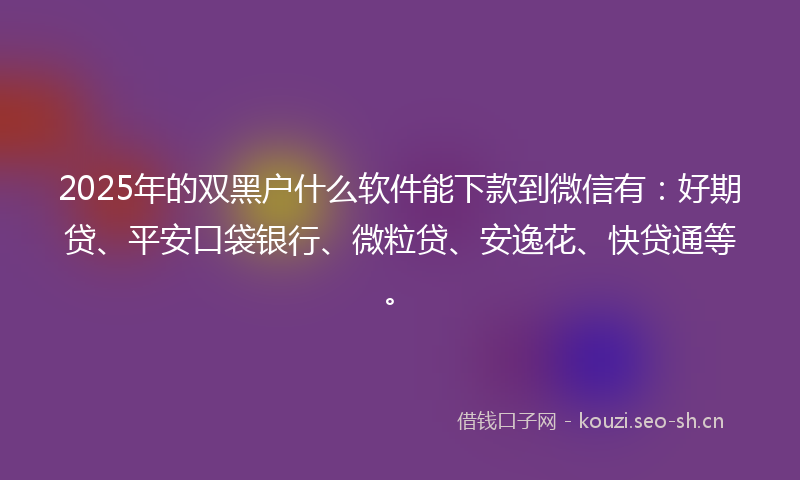 2025年的双黑户什么软件能下款到微信有：好期贷、平安口袋银行、微粒贷、安逸花、快贷通等。