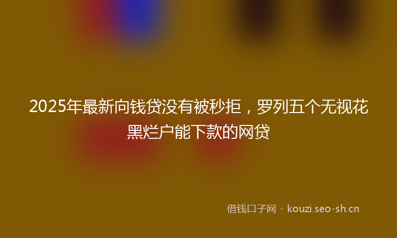 2025年最新向钱贷没有被秒拒，罗列五个无视花黑烂户能下款的网贷