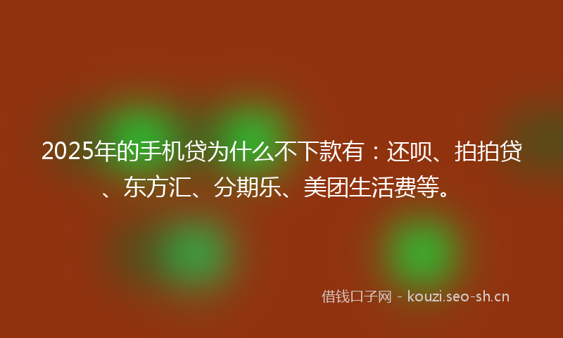 2025年的手机贷为什么不下款有：还呗、拍拍贷、东方汇、分期乐、美团生活费等。