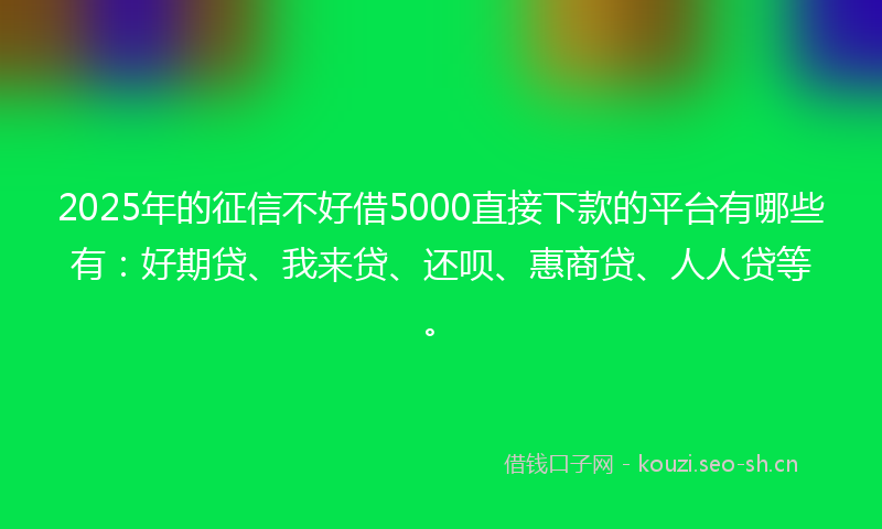 2025年的征信不好借5000直接下款的平台有哪些有：好期贷、我来贷、还呗、惠商贷、人人贷等。