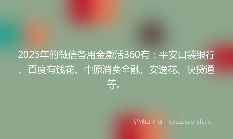 2025年的微信备用金激活360有：平安口袋银行、百度有钱花、中原消费金融、安逸花、快贷通等。