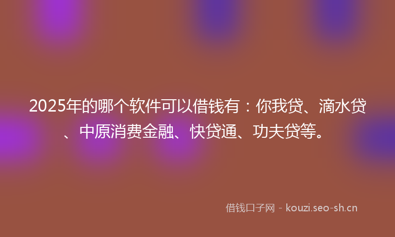 2025年的哪个软件可以借钱有：你我贷、滴水贷、中原消费金融、快贷通、功夫贷等。