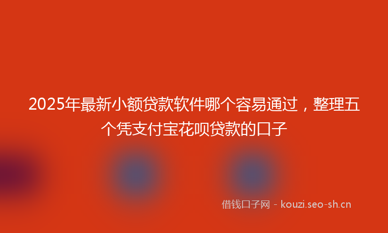 2025年最新小额贷款软件哪个容易通过，整理五个凭支付宝花呗贷款的口子