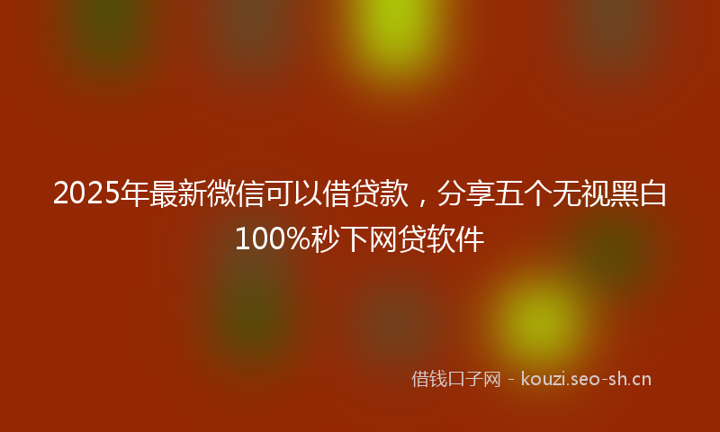 2025年最新微信可以借贷款，分享五个无视黑白100%秒下网贷软件