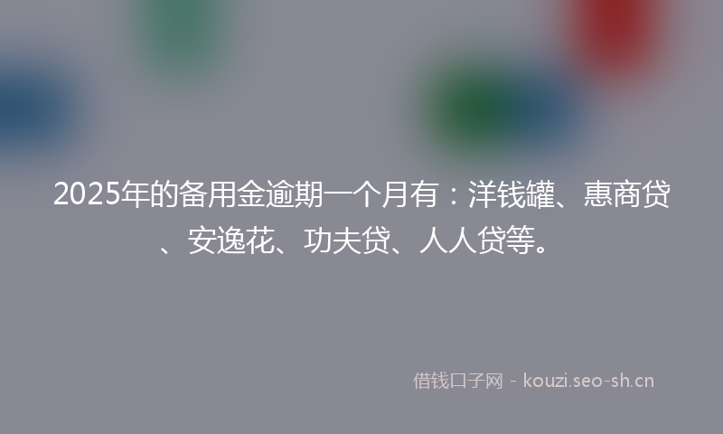 2025年的备用金逾期一个月有：洋钱罐、惠商贷、安逸花、功夫贷、人人贷等。