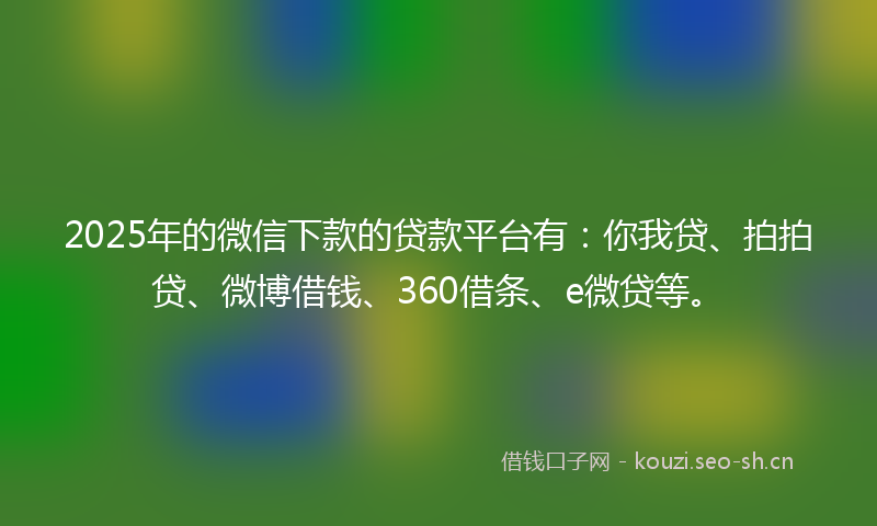 2025年的微信下款的贷款平台有：你我贷、拍拍贷、微博借钱、360借条、e微贷等。