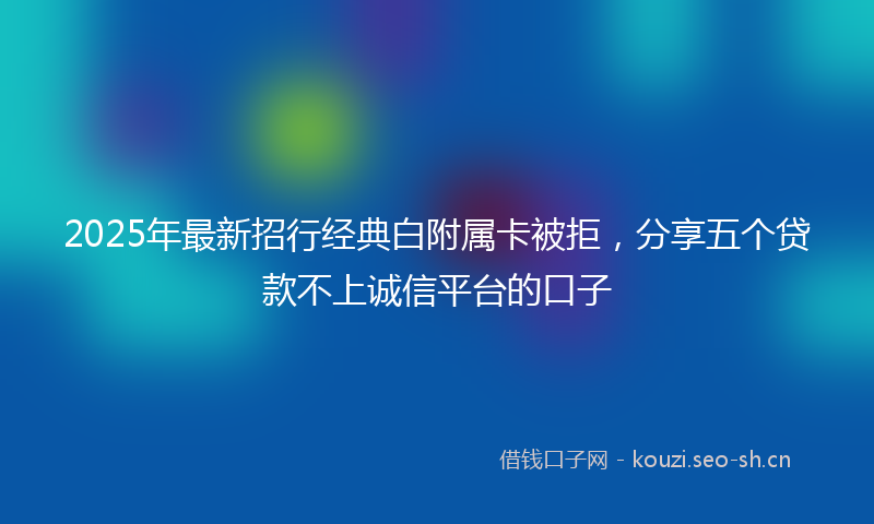 2025年最新招行经典白附属卡被拒，分享五个贷款不上诚信平台的口子