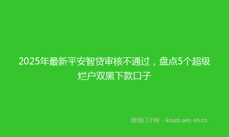 2025年最新平安智贷审核不通过，盘点5个超级烂户双黑下款口子