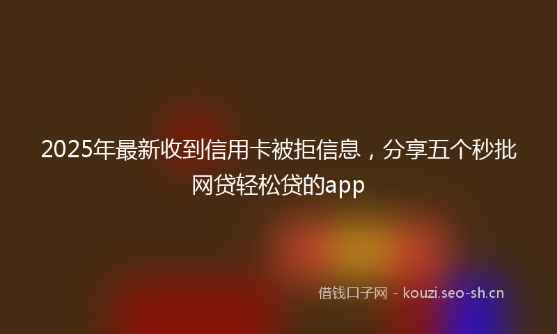 2025年最新收到信用卡被拒信息，分享五个秒批网贷轻松贷的app