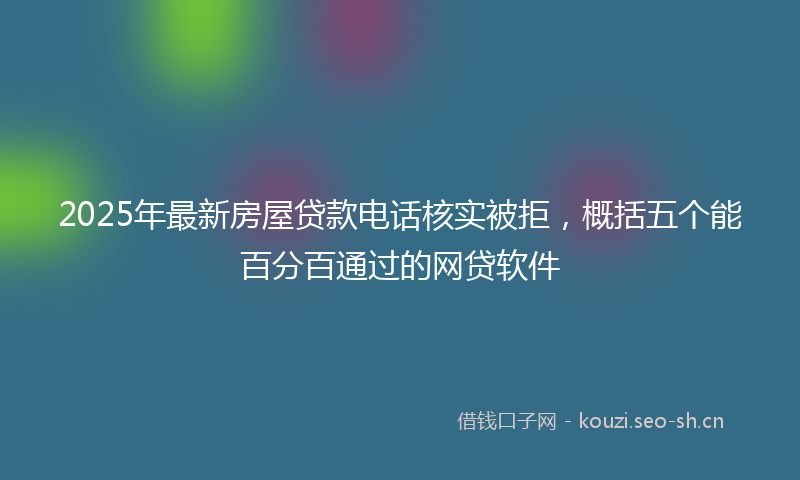 2025年最新房屋贷款电话核实被拒，概括五个能百分百通过的网贷软件
