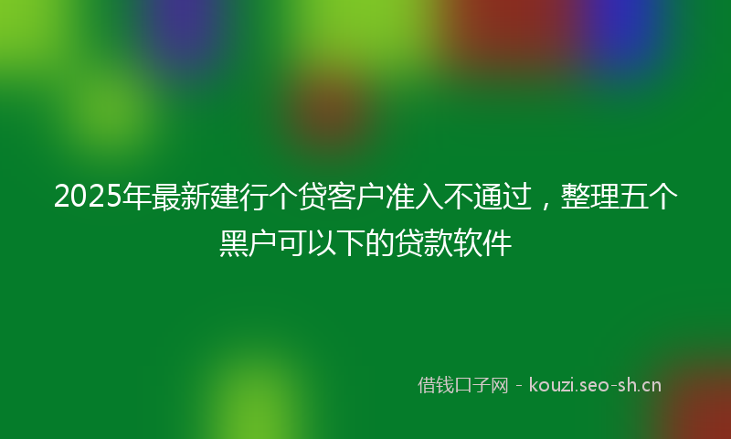 2025年最新建行个贷客户准入不通过，整理五个黑户可以下的贷款软件