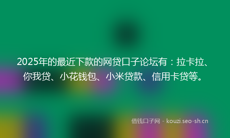2025年的最近下款的网贷口子论坛有：拉卡拉、你我贷、小花钱包、小米贷款、信用卡贷等。
