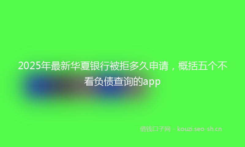 2025年最新华夏银行被拒多久申请，概括五个不看负债查询的app
