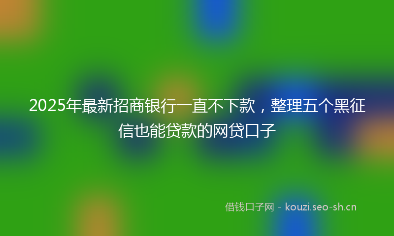 2025年最新招商银行一直不下款，整理五个黑征信也能贷款的网贷口子