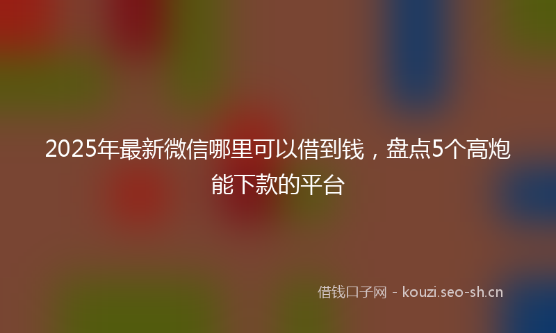 2025年最新微信哪里可以借到钱，盘点5个高炮能下款的平台