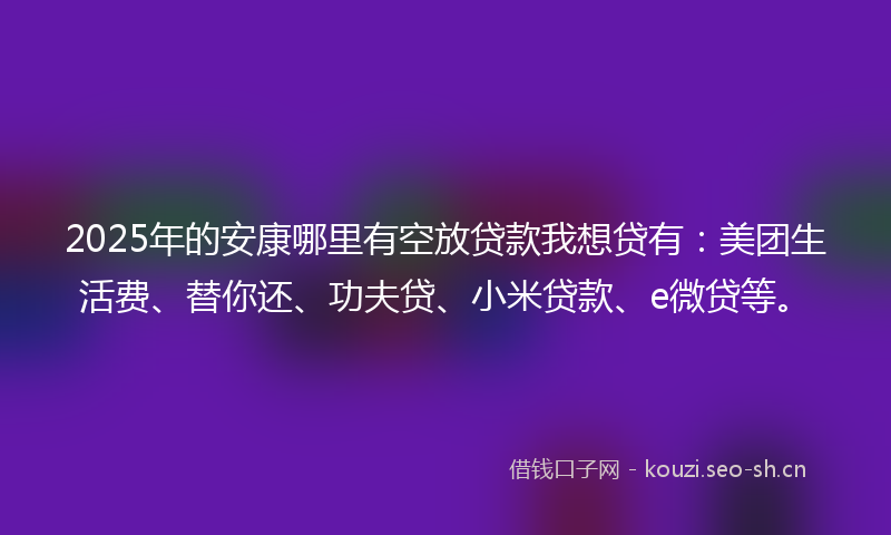 2025年的安康哪里有空放贷款我想贷有:美团生活费、替你还、功夫贷、小米贷款、e微贷等。