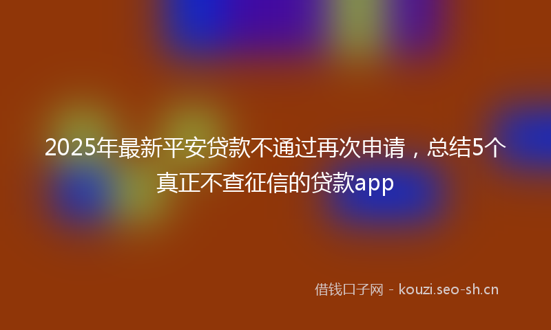 2025年最新平安贷款不通过再次申请，总结5个真正不查征信的贷款app