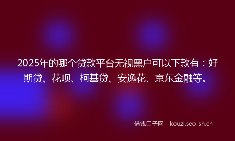 2025年的哪个贷款平台无视黑户可以下款有：好期贷、花呗、柯基贷、安逸花、京东金融等。