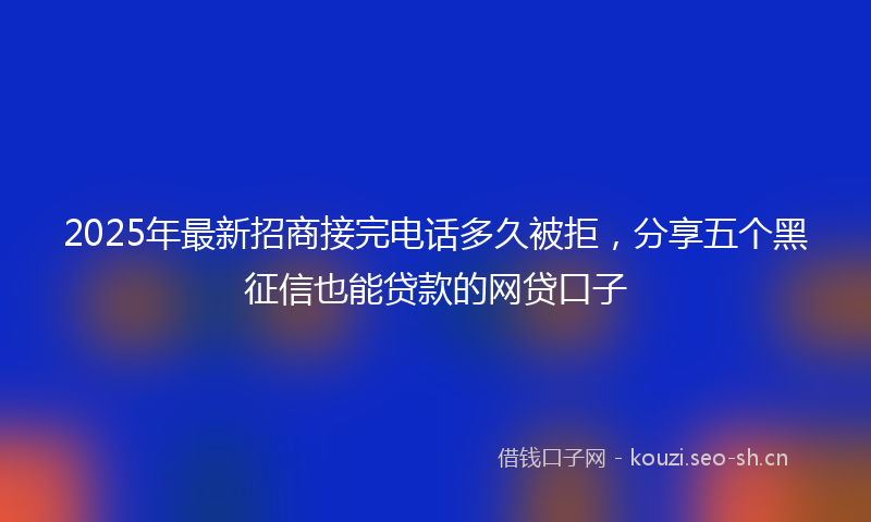 2025年最新招商接完电话多久被拒，分享五个黑征信也能贷款的网贷口子