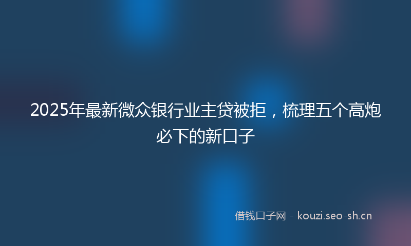 2025年最新微众银行业主贷被拒，梳理五个高炮必下的新口子