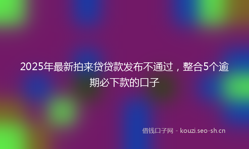 2025年最新拍来贷贷款发布不通过，整合5个逾期必下款的口子