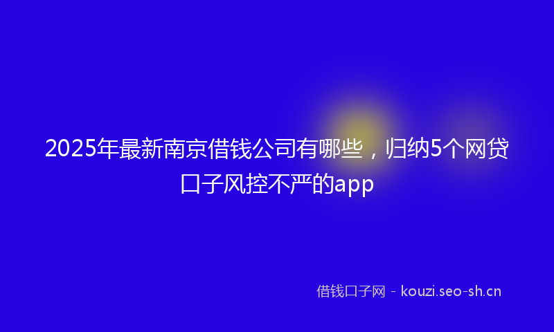 2025年最新南京借钱公司有哪些,归纳5个网贷口子风控不严的app