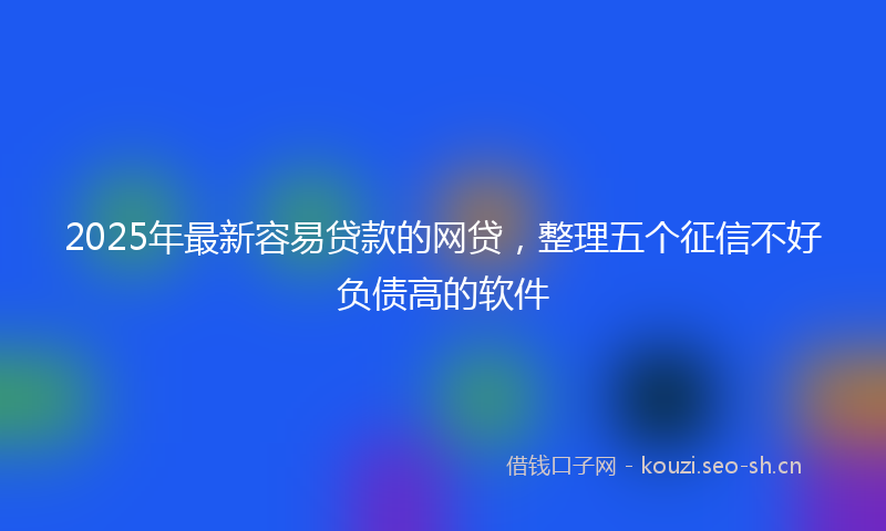 2025年最新容易贷款的网贷，整理五个征信不好负债高的软件
