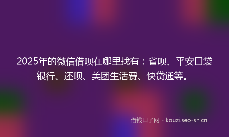2025年的微信借呗在哪里找有：省呗、平安口袋银行、还呗、美团生活费、快贷通等。