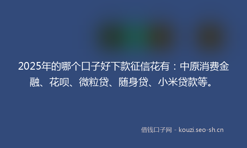 2025年的哪个口子好下款征信花有：中原消费金融、花呗、微粒贷、随身贷、小米贷款等。