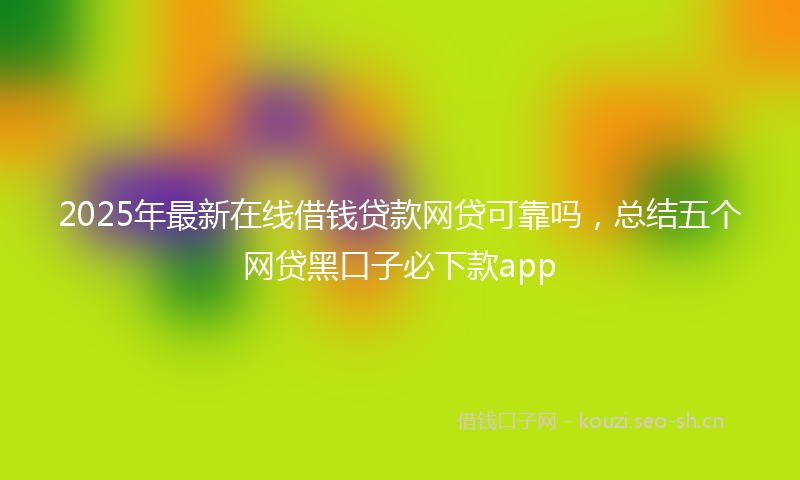 2025年最新在线借钱贷款网贷可靠吗,总结五个网贷黑口子必下款app