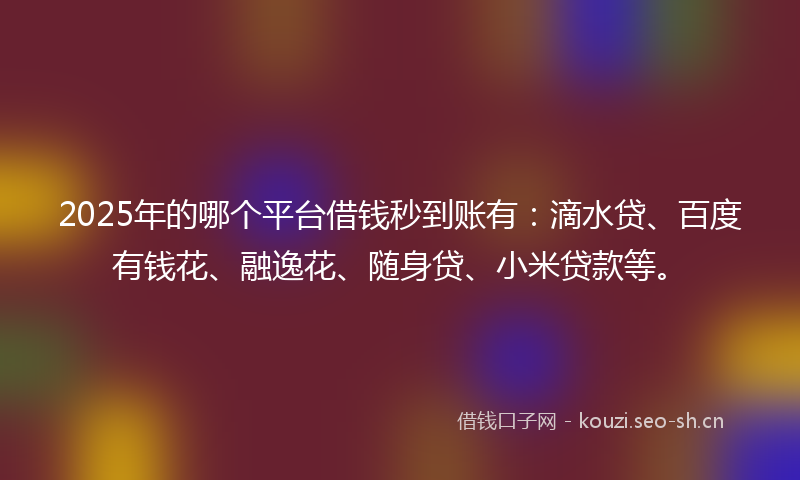 2025年的哪个平台借钱秒到账有：滴水贷、百度有钱花、融逸花、随身贷、小米贷款等。