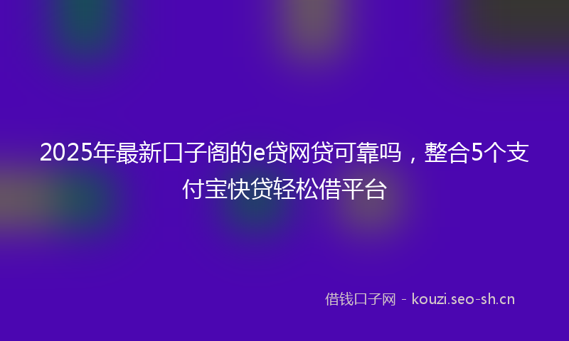 2025年最新口子阁的e贷网贷可靠吗，整合5个支付宝快贷轻松借平台